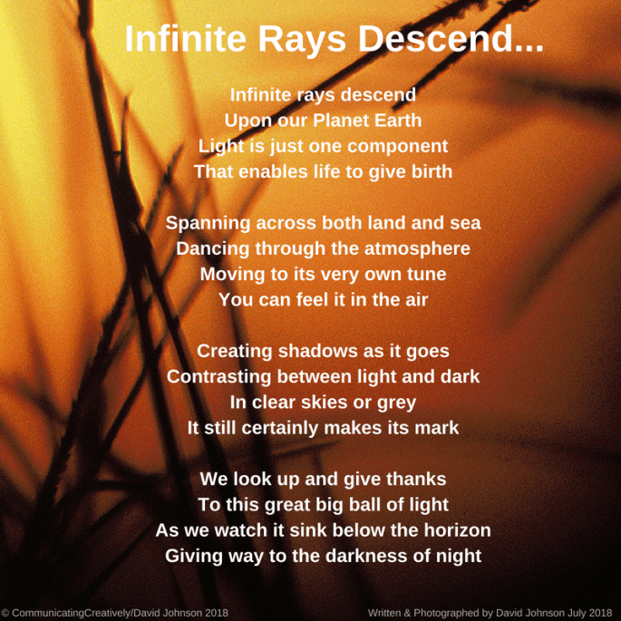 Infinite rays descendUpon our Planet EarthLight is just one componentThat enables life to birthSpanning across both land and seaDancing through the atmosphereMoving to its very own tuneY